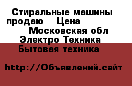  Стиральные машины, продаю. › Цена ­ 10000-15000 - Московская обл. Электро-Техника » Бытовая техника   